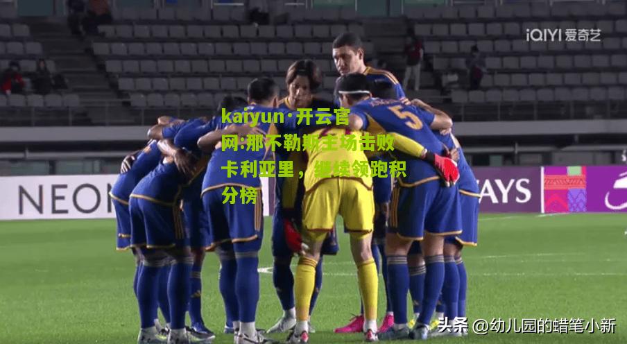 kaiyun·开云官网:那不勒斯主场击败卡利亚里，继续领跑积分榜