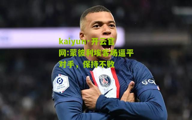 kaiyun·开云官网:蒙彼利埃客场逼平对手，保持不败