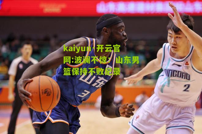 kaiyun·开云官网:波澜不惊：山东男篮保持不败纪录
