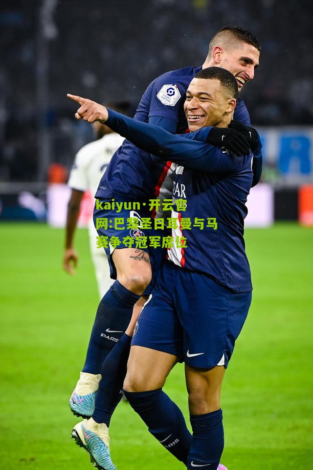 kaiyun·开云官网:巴黎圣日耳曼与马赛争夺冠军席位