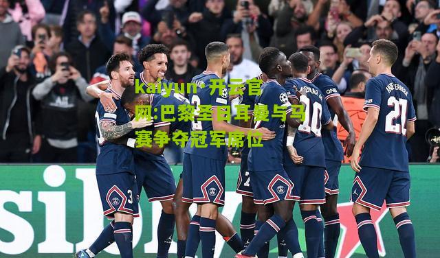 kaiyun·开云官网:巴黎圣日耳曼与马赛争夺冠军席位