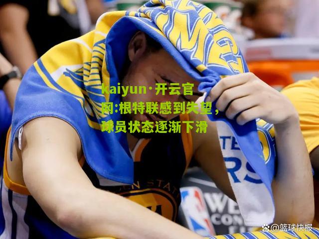 kaiyun·开云官网:根特联感到失望，球员状态逐渐下滑
