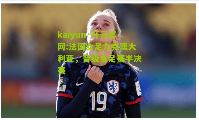 kaiyun·开云官网:法国女足力克澳大利亚，晋级女足赛半决赛
