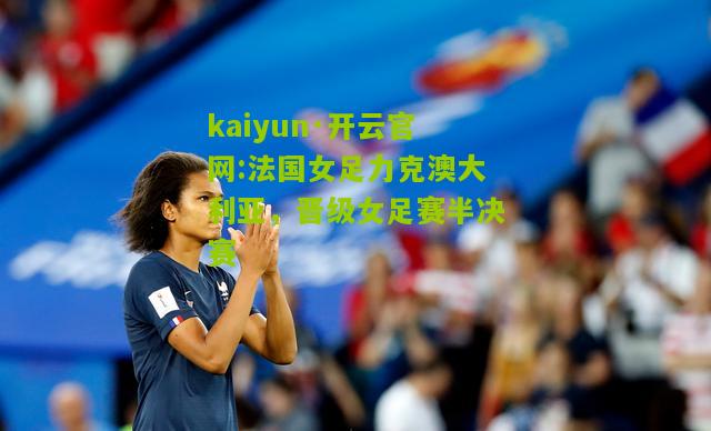 kaiyun·开云官网:法国女足力克澳大利亚，晋级女足赛半决赛