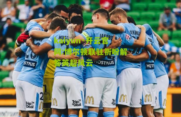 kaiyun·开云官网:博尔顿联驻祈盼解答英超风云