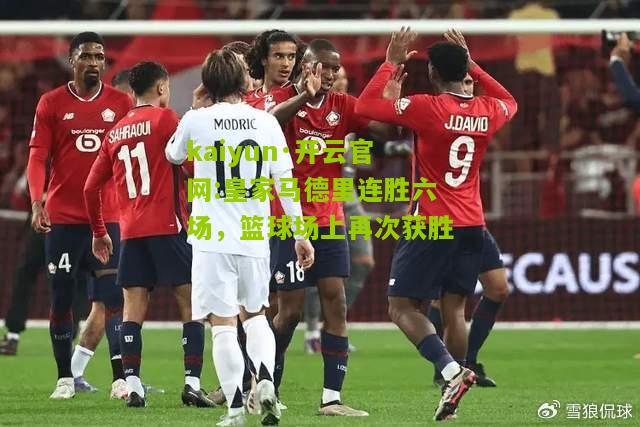 kaiyun·开云官网:皇家马德里连胜六场，篮球场上再次获胜