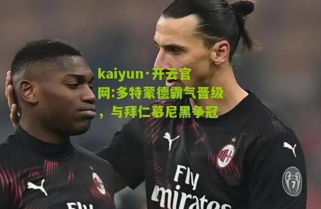 kaiyun·开云官网:多特蒙德霸气晋级，与拜仁慕尼黑争冠