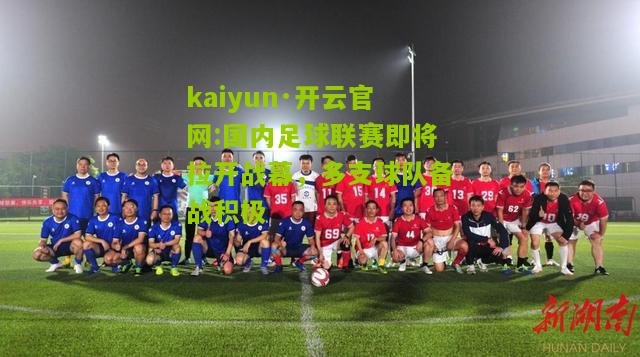 kaiyun·开云官网:国内足球联赛即将拉开战幕，多支球队备战积极