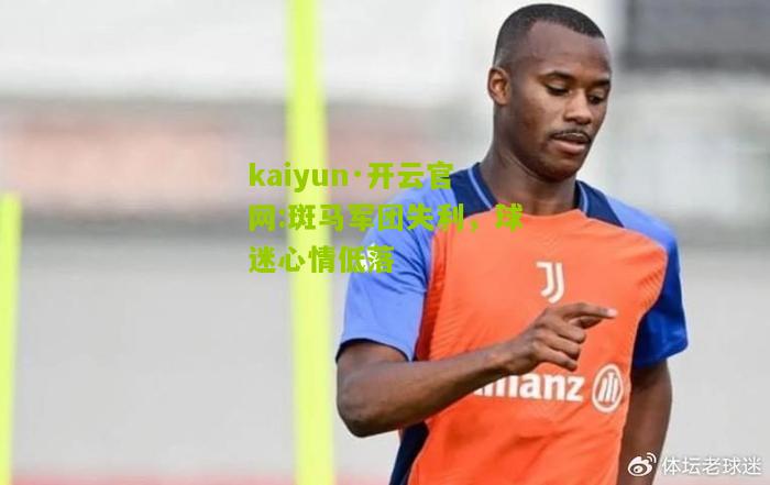 kaiyun·开云官网:斑马军团失利，球迷心情低落