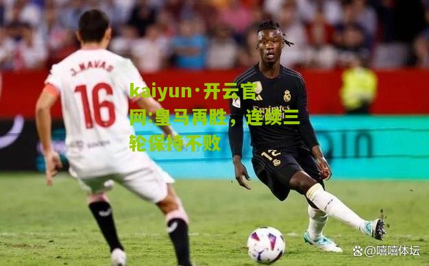 kaiyun·开云官网:皇马再胜，连续三轮保持不败