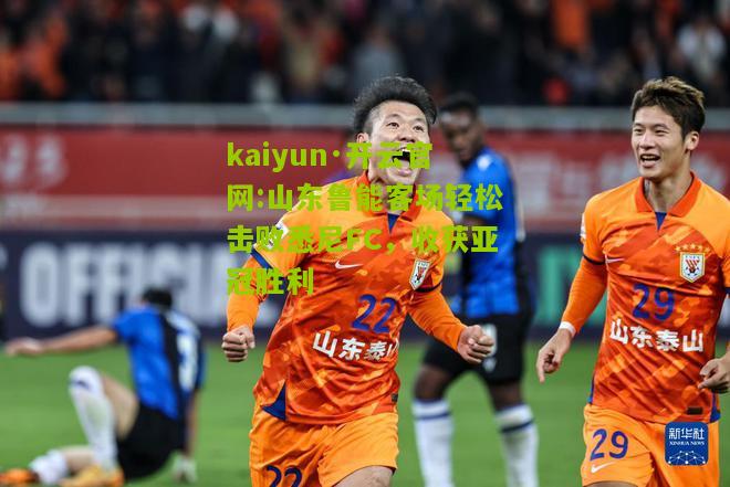 kaiyun·开云官网:山东鲁能客场轻松击败悉尼FC，收获亚冠胜利
