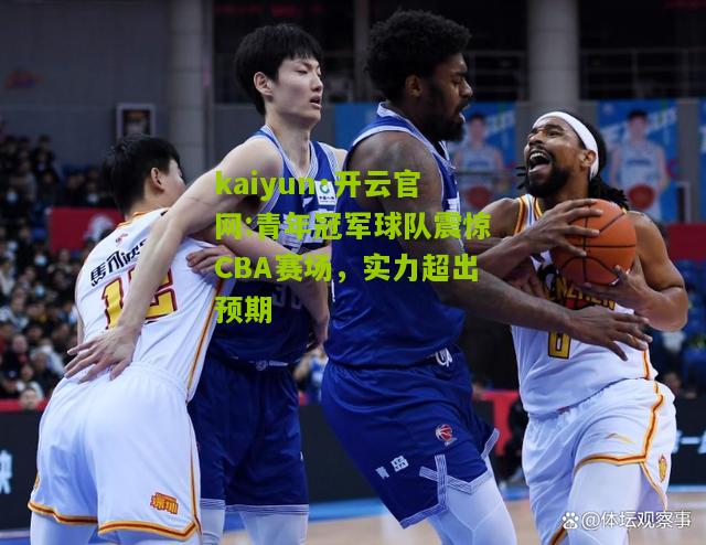 kaiyun·开云官网:青年冠军球队震惊CBA赛场，实力超出预期