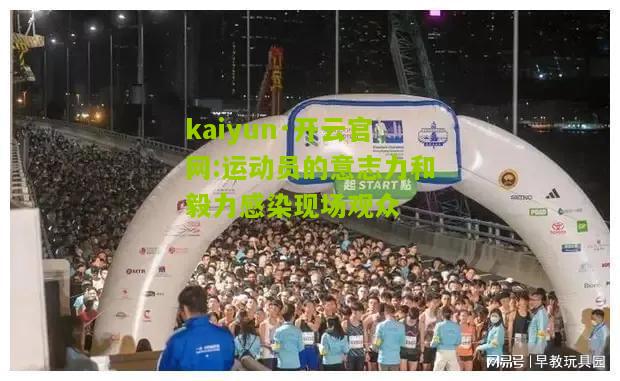 kaiyun·开云官网:运动员的意志力和毅力感染现场观众