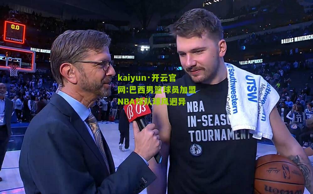kaiyun·开云官网:巴西男篮球员加盟NBA球队球风迥异