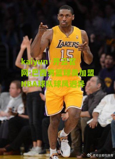 kaiyun·开云官网:巴西男篮球员加盟NBA球队球风迥异