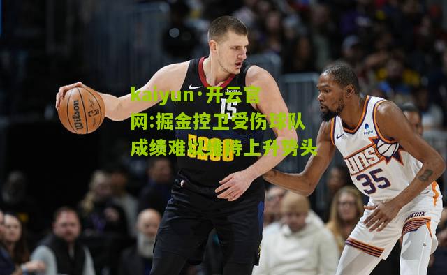 kaiyun·开云官网:掘金控卫受伤球队成绩难以维持上升势头