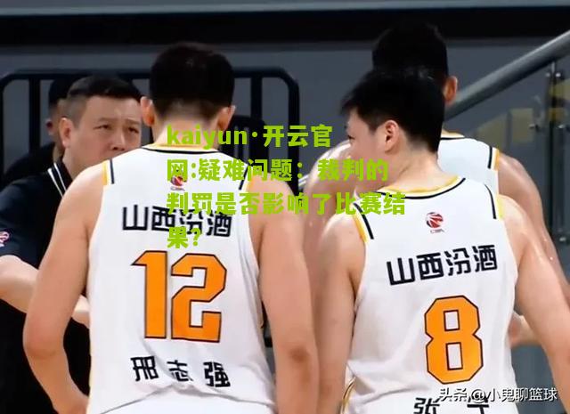 kaiyun·开云官网:疑难问题：裁判的判罚是否影响了比赛结果？