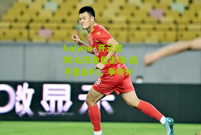 kaiyun·开云官网:山东鲁能主场-战平昆山FC，争夺分