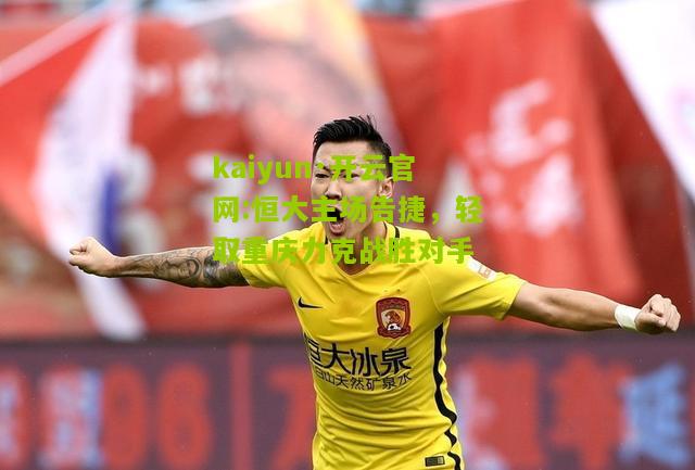 kaiyun·开云官网:恒大主场告捷，轻取重庆力克战胜对手