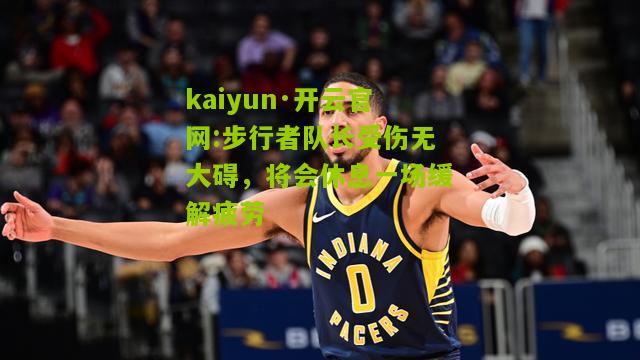 kaiyun·开云官网:步行者队长受伤无大碍，将会休息一场缓解疲劳