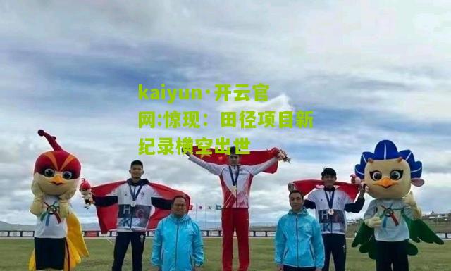 kaiyun·开云官网:惊现：田径项目新纪录横空出世