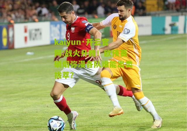 kaiyun·开云官网:战火升腾！欧预赛硝烟弥漫各队谁能出类拔萃？
