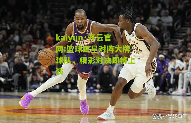 kaiyun·开云官网:篮球巨星对阵大牌球队，精彩对决即将上演