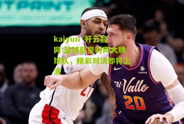 kaiyun·开云官网:篮球巨星对阵大牌球队，精彩对决即将上演