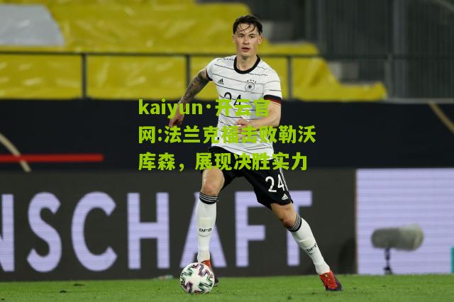kaiyun·开云官网:法兰克福击败勒沃库森，展现决胜实力