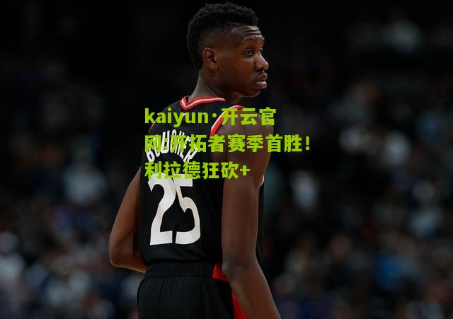 kaiyun·开云官网:开拓者赛季首胜！利拉德狂砍+