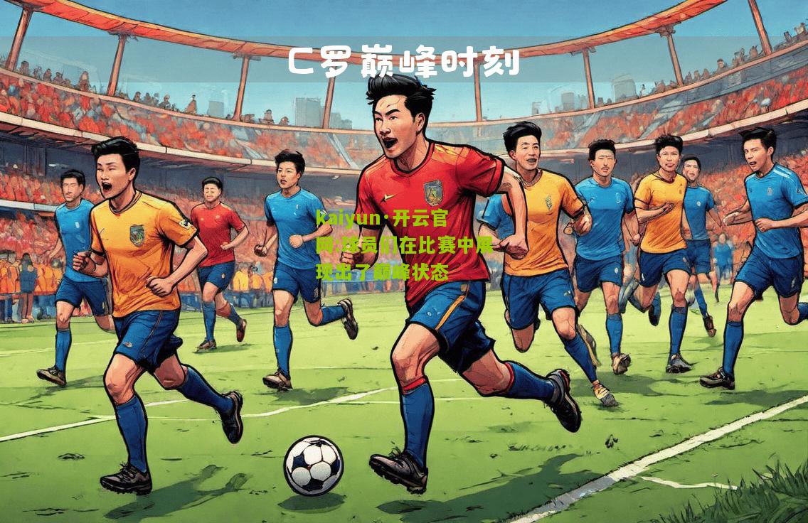 kaiyun·开云官网:球员们在比赛中展现出了巅峰状态