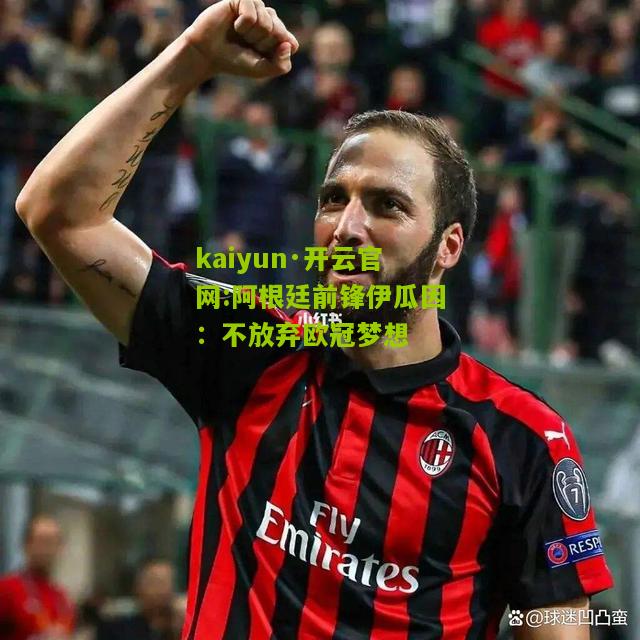 kaiyun·开云官网:阿根廷前锋伊瓜因：不放弃欧冠梦想