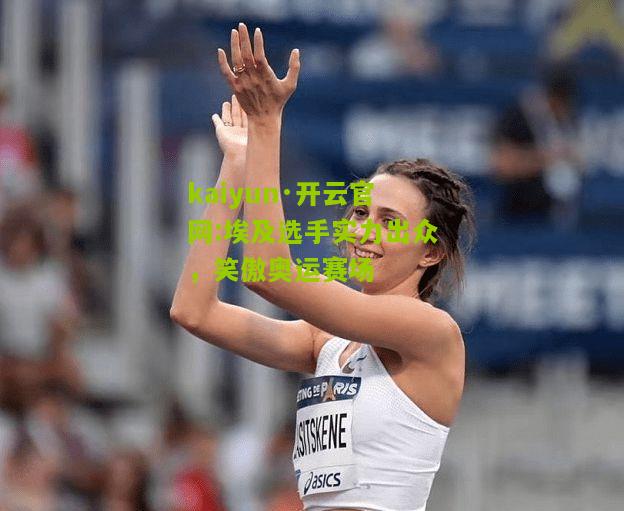 kaiyun·开云官网:埃及选手实力出众，笑傲奥运赛场