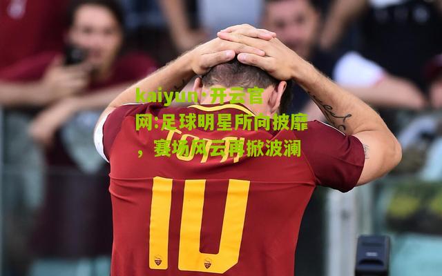 kaiyun·开云官网:足球明星所向披靡，赛场风云再掀波澜