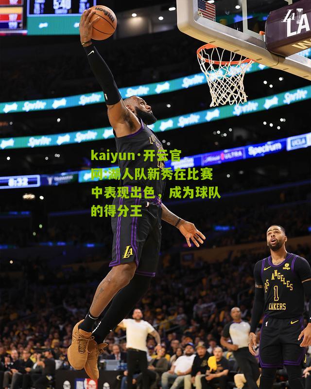 kaiyun·开云官网:湖人队新秀在比赛中表现出色，成为球队的得分王