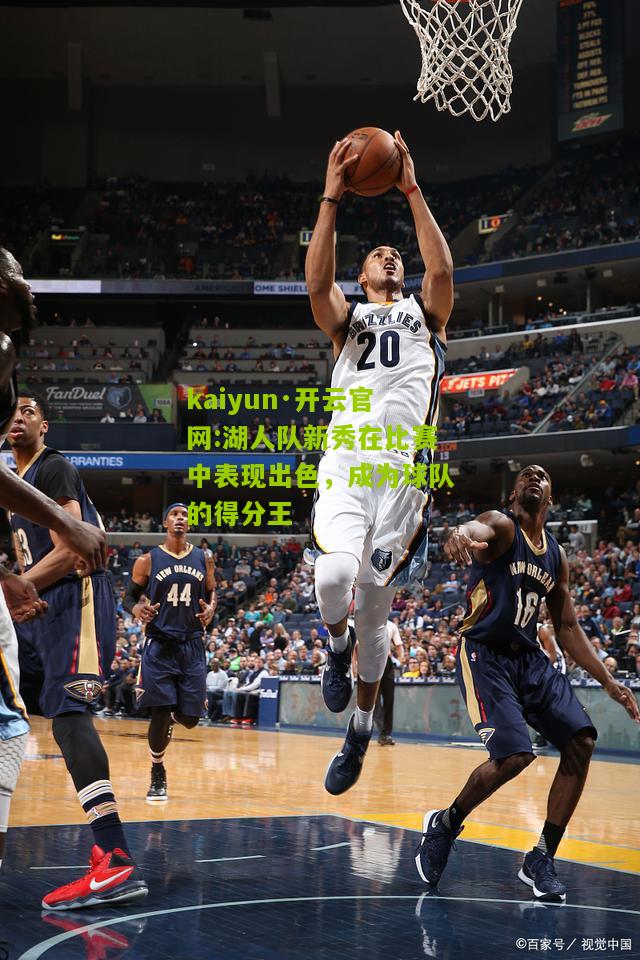kaiyun·开云官网:湖人队新秀在比赛中表现出色，成为球队的得分王