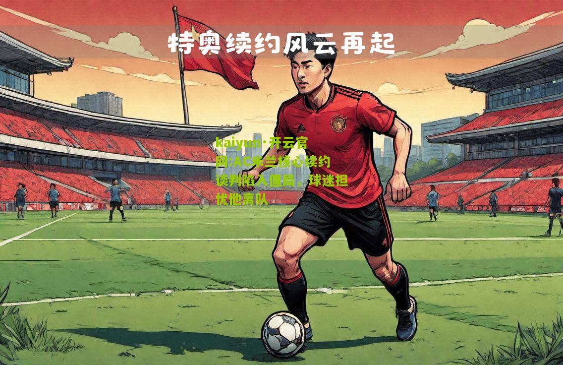 kaiyun·开云官网:AC米兰核心续约谈判陷入僵局，球迷担忧他离队