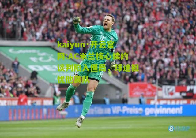 kaiyun·开云官网:AC米兰核心续约谈判陷入僵局，球迷担忧他离队