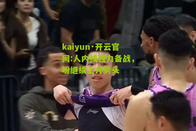 kaiyun·开云官网:人内线强力备战，盼继续上升势头