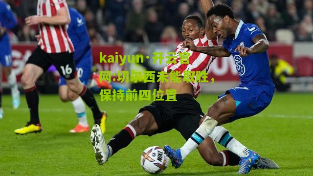 kaiyun·开云官网:切尔西未能取胜，保持前四位置