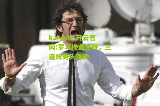 kaiyun·开云官网:罗马惨遭逆转，三连败势头难挽