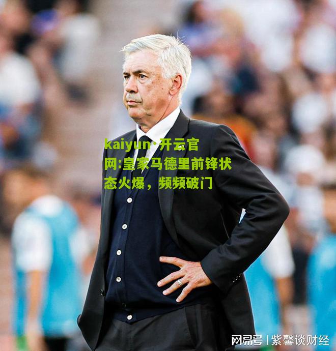 kaiyun·开云官网:皇家马德里前锋状态火爆，频频破门