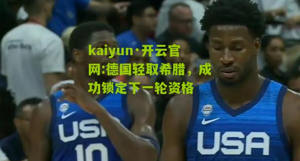 kaiyun·开云官网:德国轻取希腊，成功锁定下一轮资格