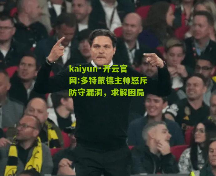kaiyun·开云官网:多特蒙德主帅怒斥防守漏洞，求解困局