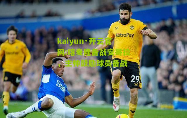 kaiyun·开云官网:喀麦隆备战安哥拉，主帅鼓励球员备战
