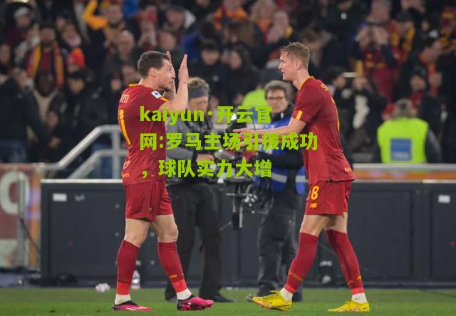 kaiyun·开云官网:罗马主场引援成功，球队实力大增