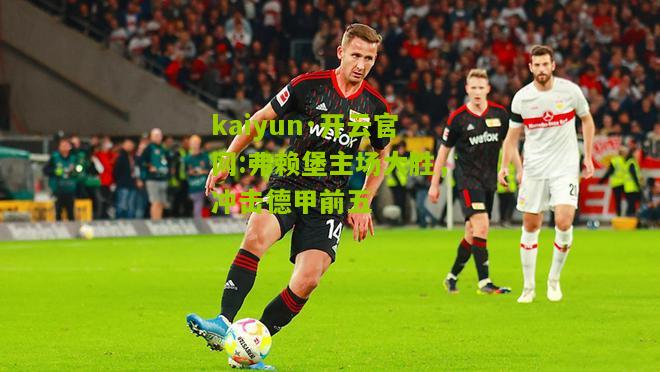 kaiyun·开云官网:弗赖堡主场大胜，冲击德甲前五