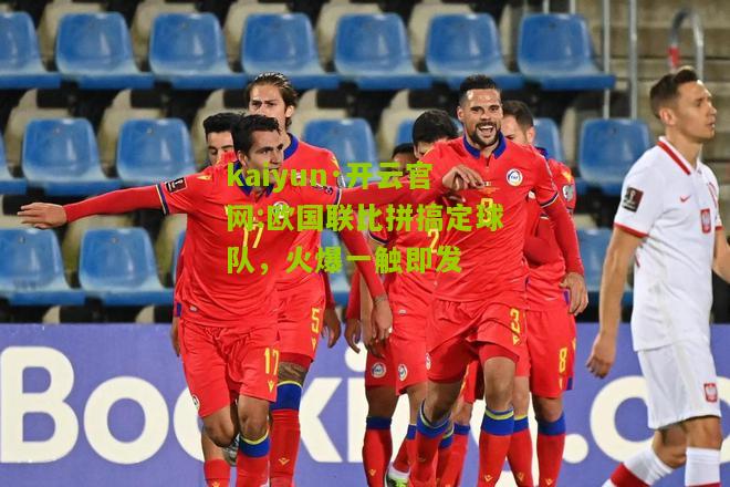 kaiyun·开云官网:欧国联比拼搞定球队，火爆一触即发