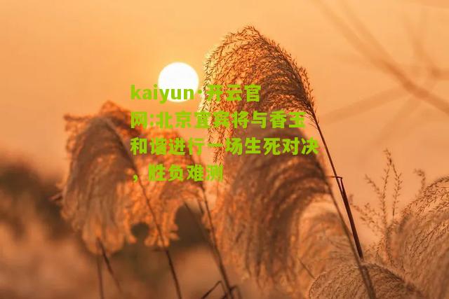kaiyun·开云官网:北京宜宾将与香玉和谐进行一场生死对决，胜负难测