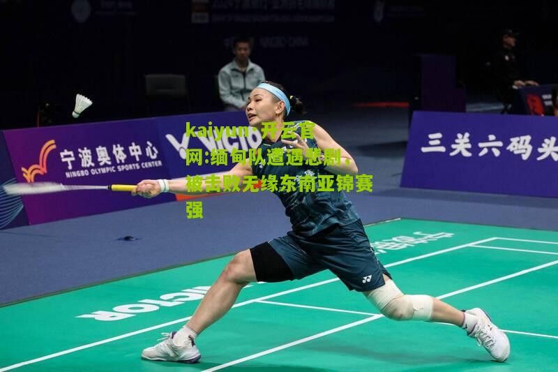 kaiyun·开云官网:缅甸队遭遇悲剧，被击败无缘东南亚锦赛强